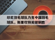 开云体育登录-印尼羽毛球队力克中国羽毛球队，斯里坎特关键制胜的简单介绍