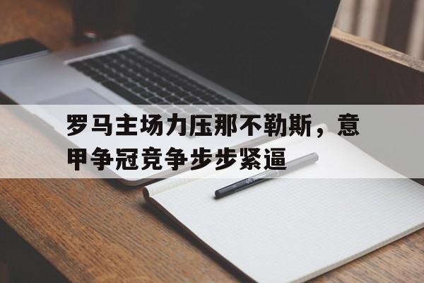 包含罗马主场力压那不勒斯，意甲争冠竞争步步紧逼的词条
